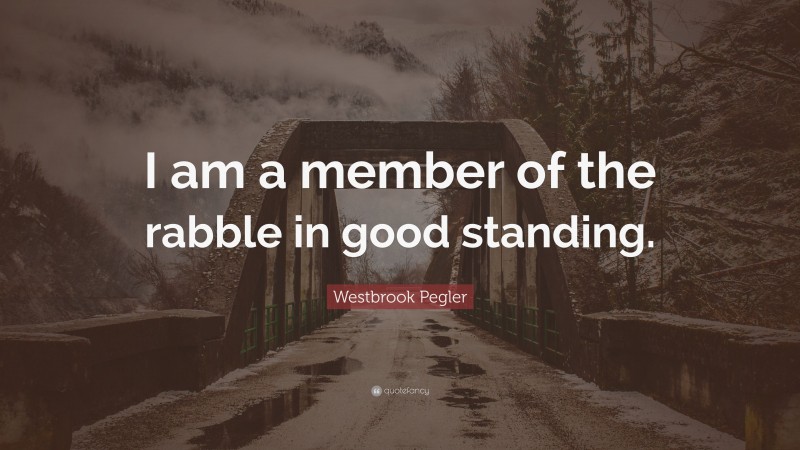 Westbrook Pegler Quote: “I am a member of the rabble in good standing.”