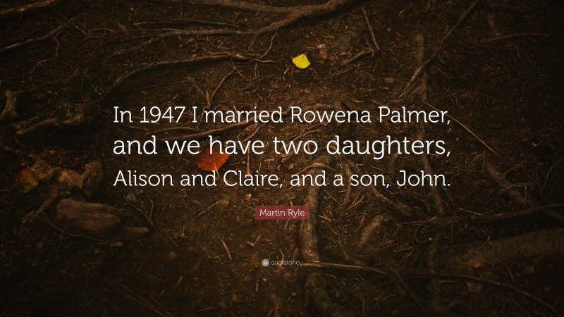 Martin Ryle Quote: “In 1947 I married Rowena Palmer, and we have two daughters, Alison and Claire, and a son, John.”