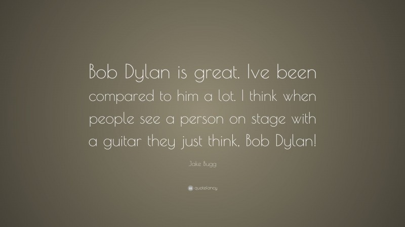 Jake Bugg Quote: “Bob Dylan is great. Ive been compared to him a lot. I think when people see a person on stage with a guitar they just think, Bob Dylan!”