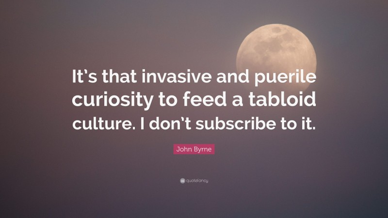 John Byrne Quote: “It’s that invasive and puerile curiosity to feed a tabloid culture. I don’t subscribe to it.”
