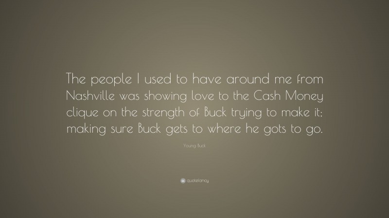 Young Buck Quote: “The people I used to have around me from Nashville was showing love to the Cash Money clique on the strength of Buck trying to make it; making sure Buck gets to where he gots to go.”
