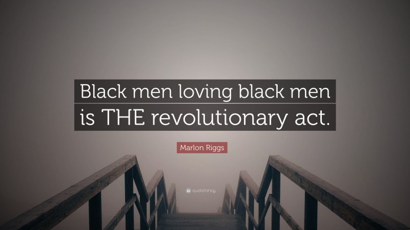 Marlon Riggs Quote: “Black men loving black men is THE revolutionary act.”