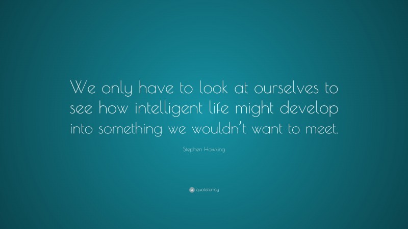 Stephen Hawking Quote: “We only have to look at ourselves to see how intelligent life might develop into something we wouldn’t want to meet.”