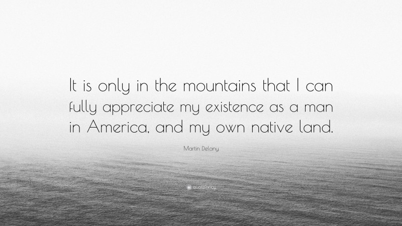 Martin Delany Quote: “It is only in the mountains that I can fully appreciate my existence as a man in America, and my own native land.”