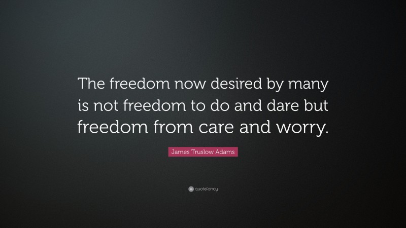 James Truslow Adams Quote: “The freedom now desired by many is not freedom to do and dare but freedom from care and worry.”