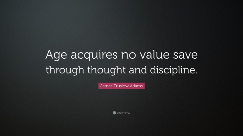 James Truslow Adams Quote: “Age acquires no value save through thought and discipline.”