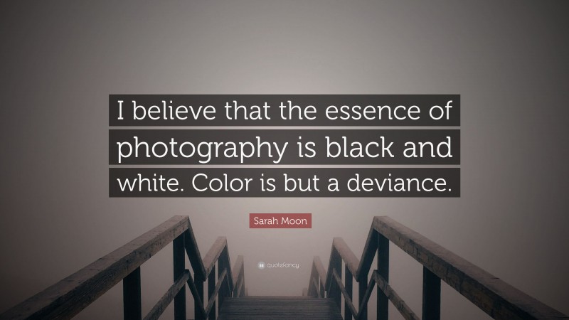 Sarah Moon Quote: “I believe that the essence of photography is black and white. Color is but a deviance.”