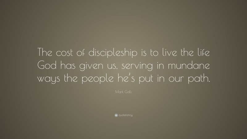 Mark Galli Quote: “The cost of discipleship is to live the life God has given us, serving in mundane ways the people he’s put in our path.”