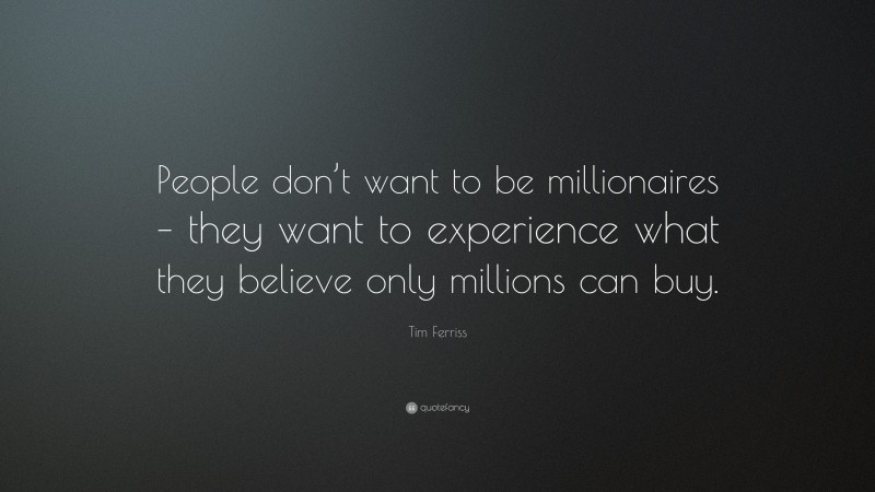 Tim Ferriss Quote: “People don’t want to be millionaires – they want to experience what they believe only millions can buy.”