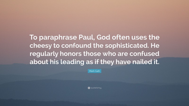 Mark Galli Quote: “To paraphrase Paul, God often uses the cheesy to confound the sophisticated. He regularly honors those who are confused about his leading as if they have nailed it.”