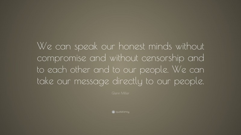 Glenn Miller Quote: “We can speak our honest minds without compromise and without censorship and to each other and to our people. We can take our message directly to our people.”