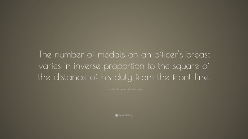 Charles Edward Montague Quote: “The number of medals on an officer’s breast varies in inverse proportion to the square of the distance of his duty from the front line.”
