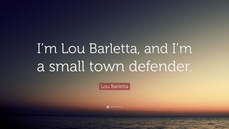 Lou Barletta Quote: “I’m Lou Barletta, and I’m a small town defender.”