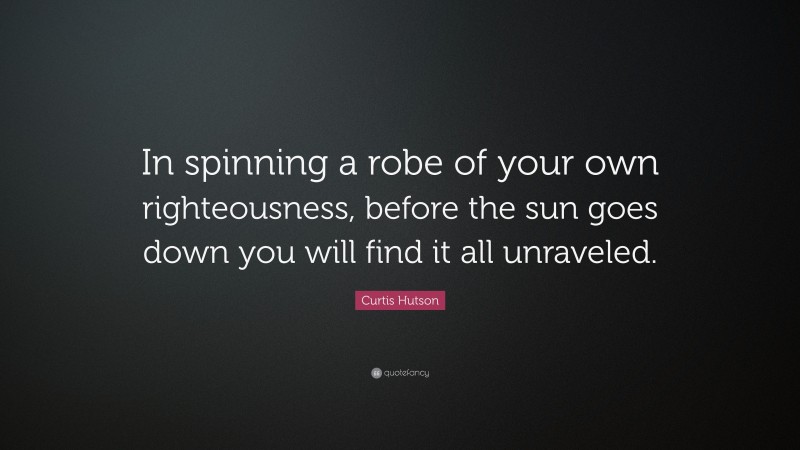 Curtis Hutson Quote: “In spinning a robe of your own righteousness, before the sun goes down you will find it all unraveled.”