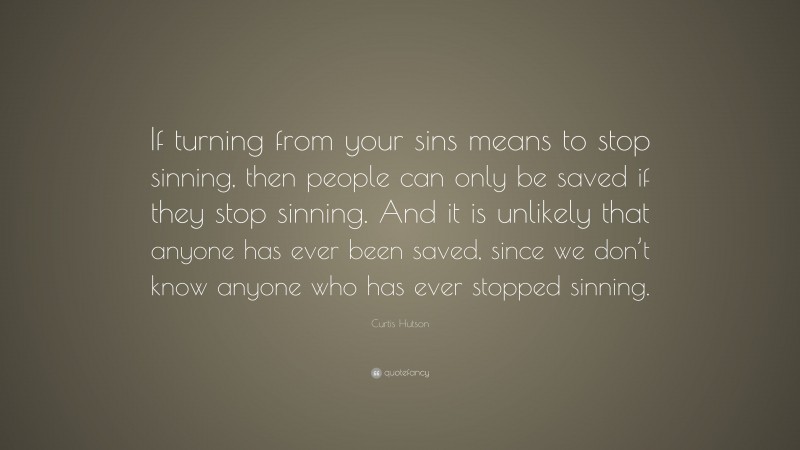 Curtis Hutson Quote: “If turning from your sins means to stop sinning, then people can only be saved if they stop sinning. And it is unlikely that anyone has ever been saved, since we don’t know anyone who has ever stopped sinning.”