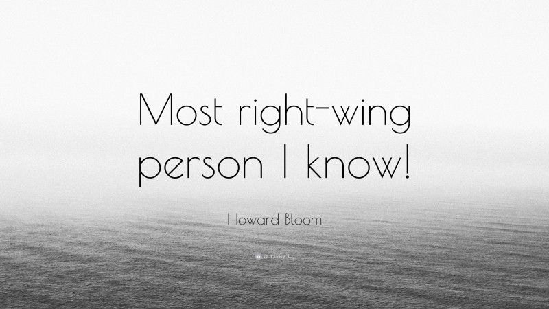 Howard Bloom Quote: “Most right-wing person I know!”