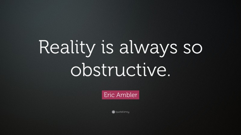 Eric Ambler Quote: “Reality is always so obstructive.”