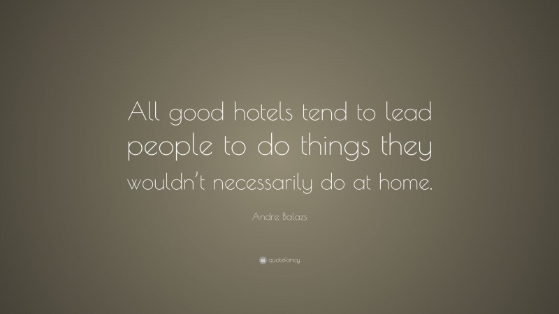 Andre Balazs Quote: “All good hotels tend to lead people to do things they wouldn’t necessarily do at home.”