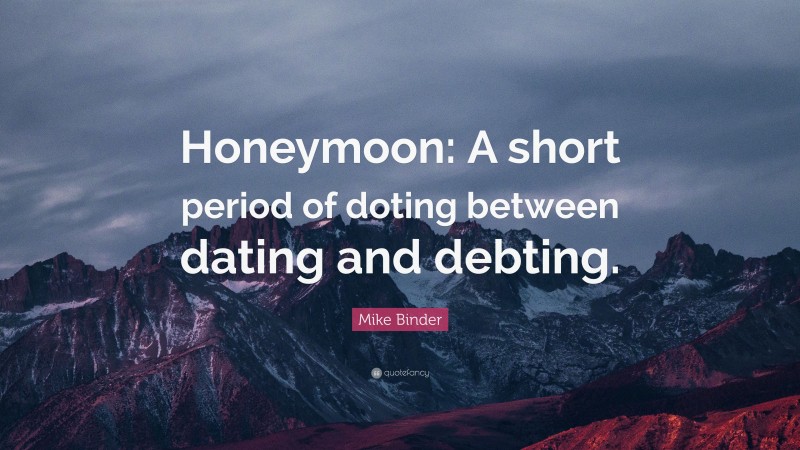 Mike Binder Quote: “Honeymoon: A short period of doting between dating and debting.”