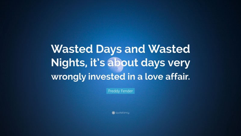 Freddy Fender Quote: “Wasted Days and Wasted Nights, it’s about days very wrongly invested in a love affair.”