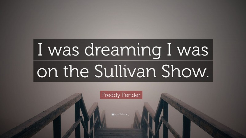 Freddy Fender Quote: “I was dreaming I was on the Sullivan Show.”