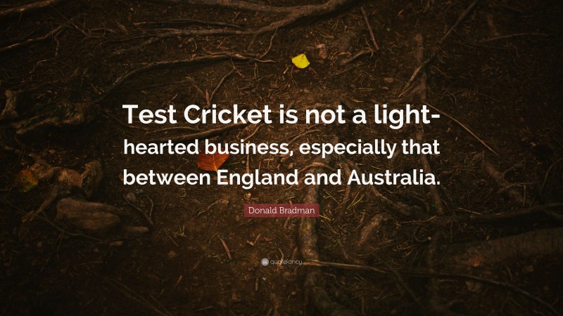 Donald Bradman Quote: “Test Cricket is not a light-hearted business, especially that between England and Australia.”