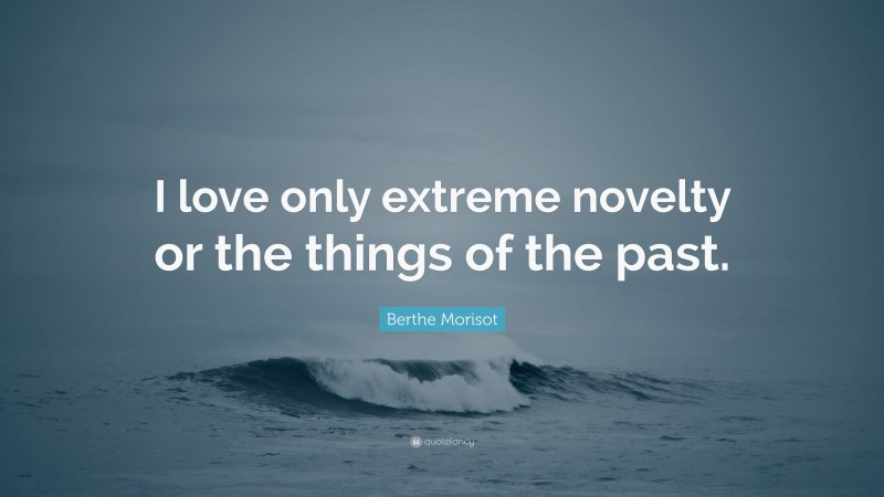 Berthe Morisot Quote: “I love only extreme novelty or the things of the past.”
