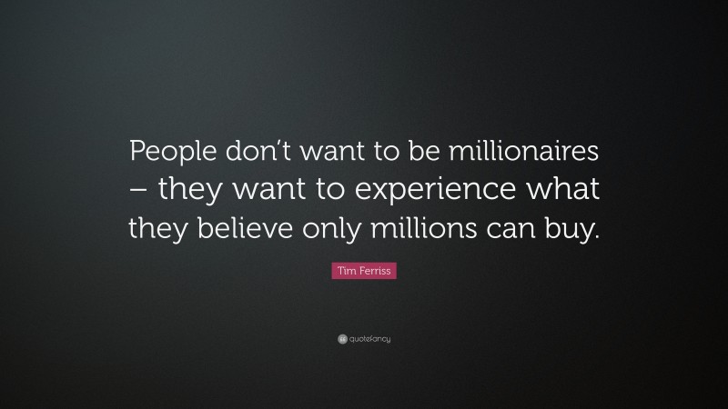 Tim Ferriss Quote: “People don’t want to be millionaires – they want to experience what they believe only millions can buy.”
