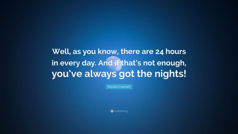 Ronald Graham Quote: “Well, as you know, there are 24 hours in every day. And if that’s not enough, you’ve always got the nights!”