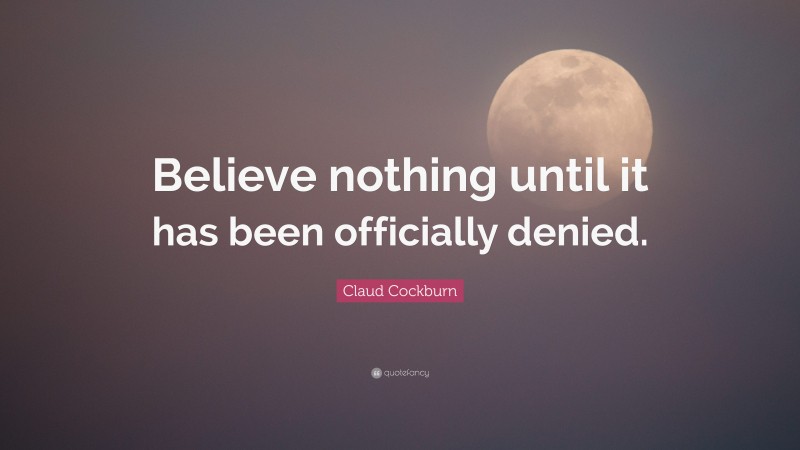 Claud Cockburn Quote: “Believe nothing until it has been officially denied.”