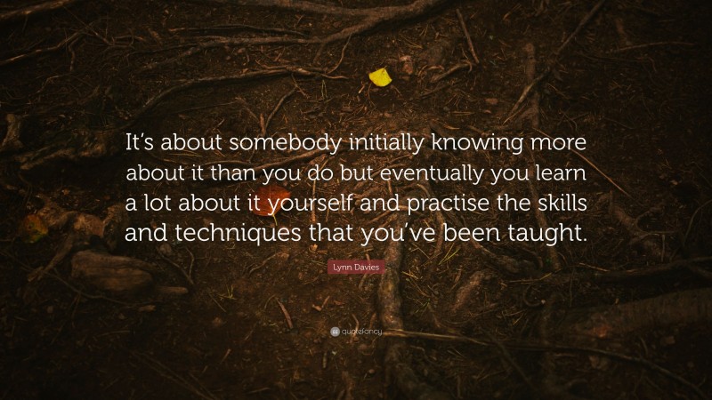 Lynn Davies Quote: “It’s about somebody initially knowing more about it than you do but eventually you learn a lot about it yourself and practise the skills and techniques that you’ve been taught.”
