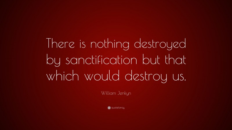 William Jenkyn Quote: “There is nothing destroyed by sanctification but that which would destroy us.”