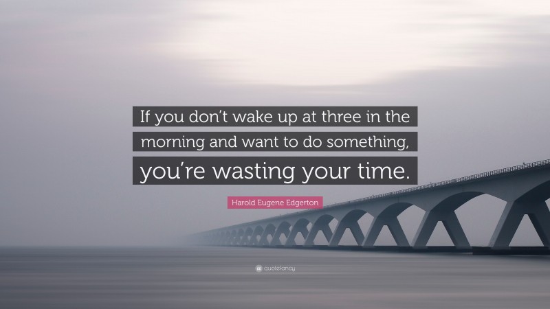 Harold Eugene Edgerton Quote: “If you don’t wake up at three in the morning and want to do something, you’re wasting your time.”
