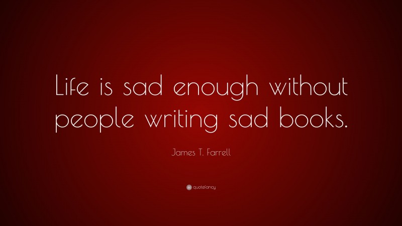 James T. Farrell Quote: “Life is sad enough without people writing sad books.”