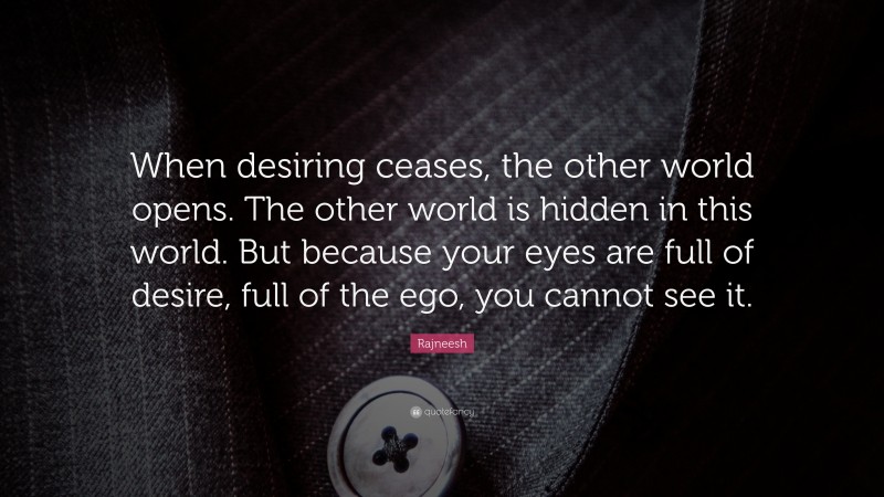 Rajneesh Quote: “When desiring ceases, the other world opens. The other world is hidden in this world. But because your eyes are full of desire, full of the ego, you cannot see it.”