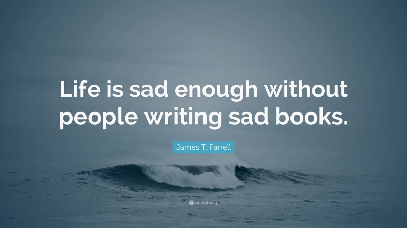 James T. Farrell Quote: “Life is sad enough without people writing sad books.”