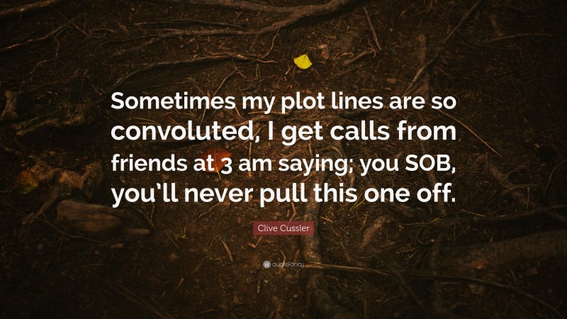 Clive Cussler Quote: “Sometimes my plot lines are so convoluted, I get calls from friends at 3 am saying; you SOB, you’ll never pull this one off.”