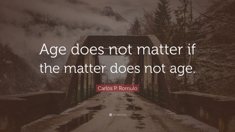 Carlos P. Romulo Quote: “Age does not matter if the matter does not age.”