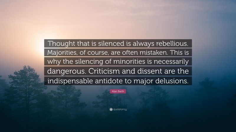 Alan Barth Quote: “Thought that is silenced is always rebellious. Majorities, of course, are often mistaken. This is why the silencing of minorities is necessarily dangerous. Criticism and dissent are the indispensable antidote to major delusions.”