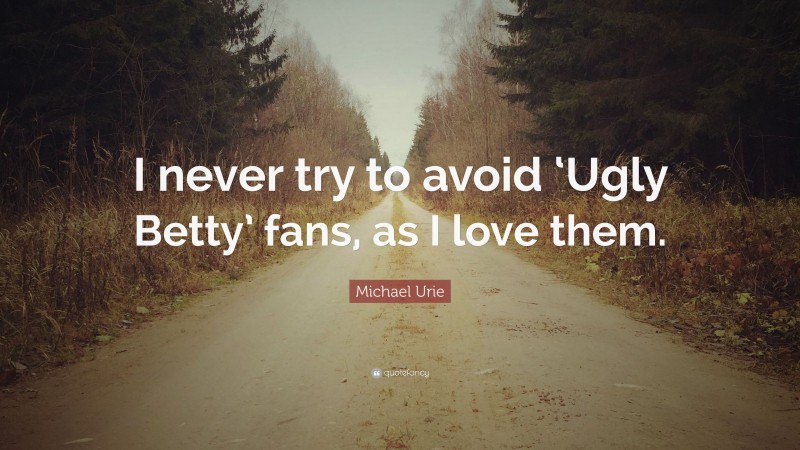 Michael Urie Quote: “I never try to avoid ‘Ugly Betty’ fans, as I love them.”
