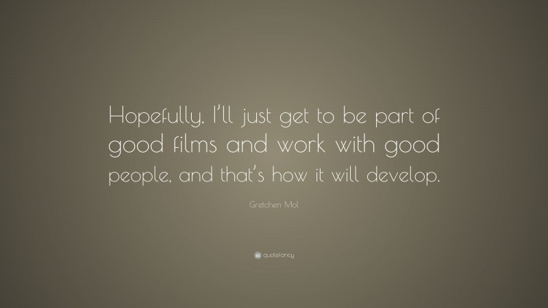 Gretchen Mol Quote: “Hopefully, I’ll just get to be part of good films and work with good people, and that’s how it will develop.”