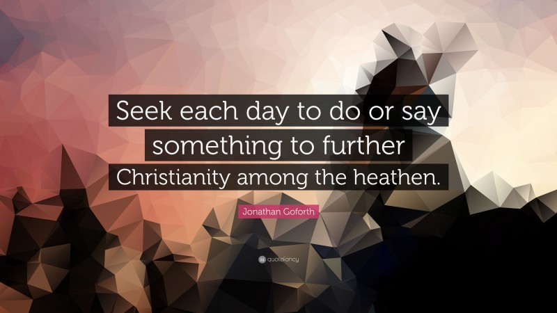 Jonathan Goforth Quote: “Seek each day to do or say something to further Christianity among the heathen.”