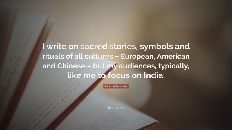 Devdutt Pattanaik Quote: “I write on sacred stories, symbols and rituals of all cultures – European, American and Chinese – but my audiences, typically, like me to focus on India.”