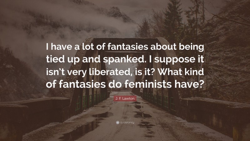 J. F. Lawton Quote: “I have a lot of fantasies about being tied up and spanked. I suppose it isn’t very liberated, is it? What kind of fantasies do feminists have?”