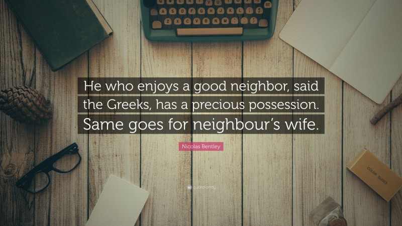 Nicolas Bentley Quote: “He who enjoys a good neighbor, said the Greeks, has a precious possession. Same goes for neighbour’s wife.”