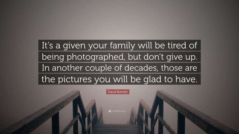 David Burnett Quote: “It’s a given your family will be tired of being photographed, but don’t give up. In another couple of decades, those are the pictures you will be glad to have.”