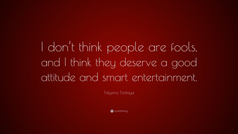 Tatyana Tolstaya Quote: “I don’t think people are fools, and I think they deserve a good attitude and smart entertainment.”