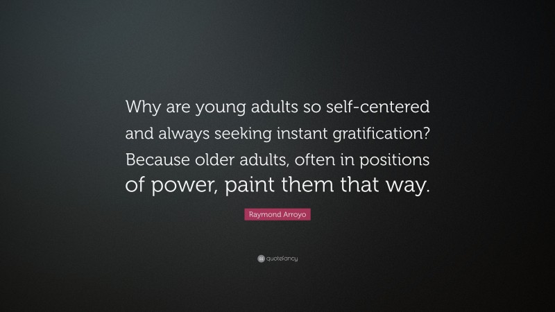 Raymond Arroyo Quote: “Why are young adults so self-centered and always seeking instant gratification? Because older adults, often in positions of power, paint them that way.”