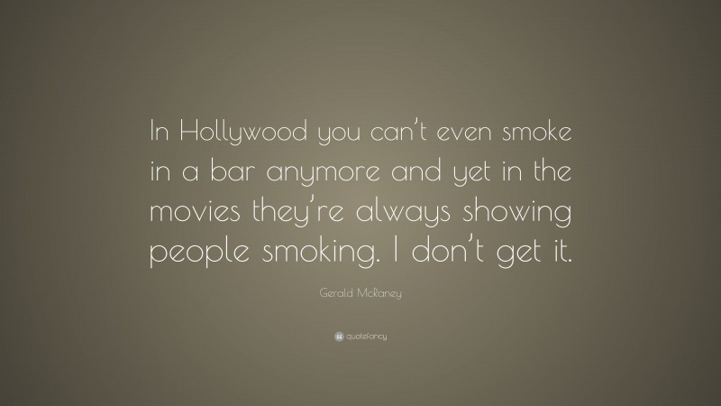 Gerald McRaney Quote: “In Hollywood you can’t even smoke in a bar anymore and yet in the movies they’re always showing people smoking. I don’t get it.”