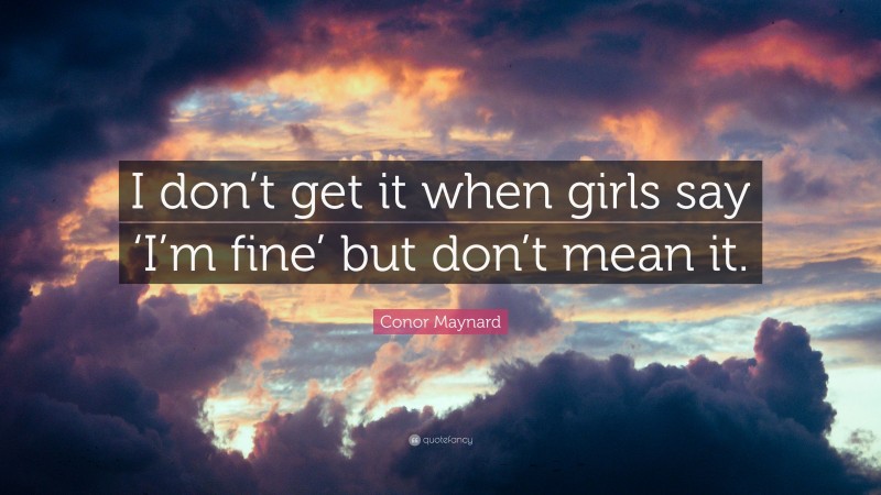 Conor Maynard Quote: “I don’t get it when girls say ‘I’m fine’ but don’t mean it.”